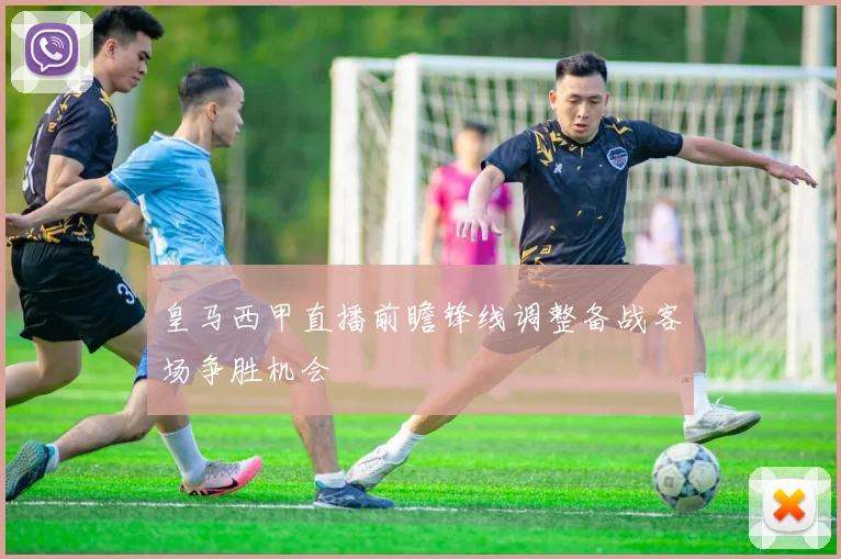 皇马西甲直播前瞻锋线调整备战客场争胜机会