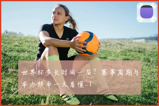 世界杯多长时间一届?赛事周期与举办频率一文看懂_1