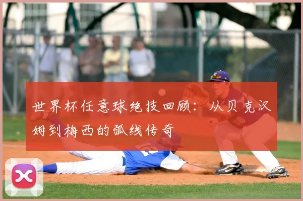 世界杯任意球绝技回顾:从贝克汉姆到梅西的弧线传奇