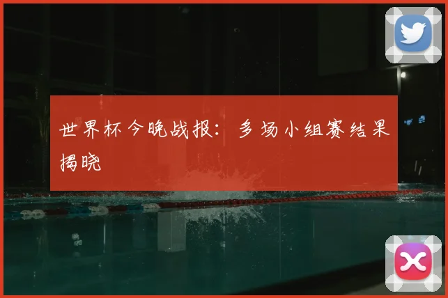 世界杯今晚战报:多场小组赛结果揭晓
