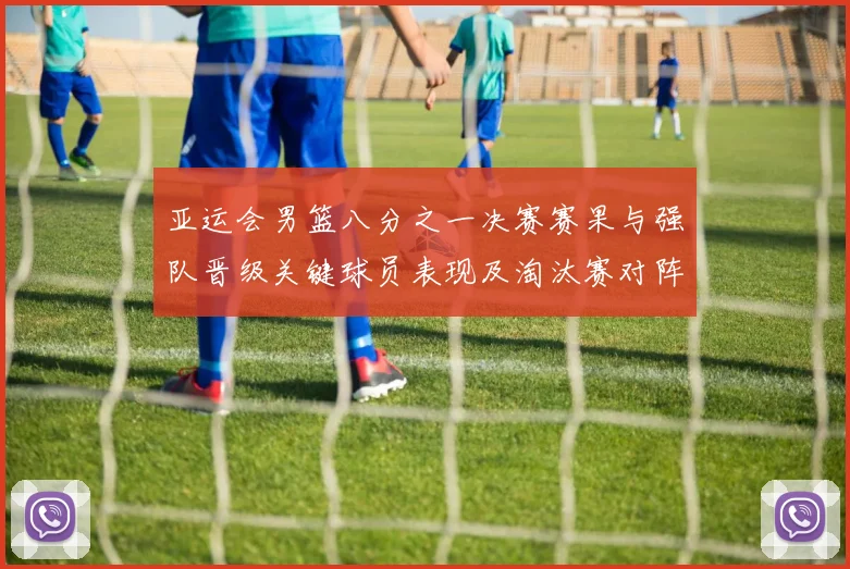 亚运会男篮八分之一决赛赛果与强队晋级关键球员表现及淘汰赛对阵前瞻