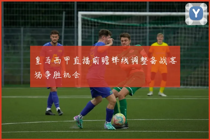 皇马西甲直播前瞻锋线调整备战客场争胜机会