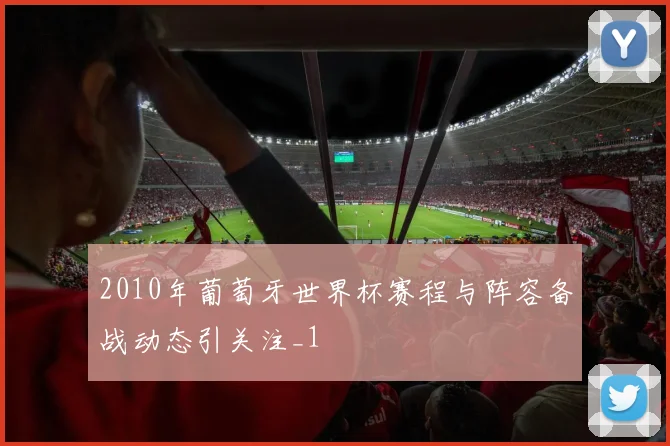 2010年葡萄牙世界杯赛程与阵容备战动态引关注_1