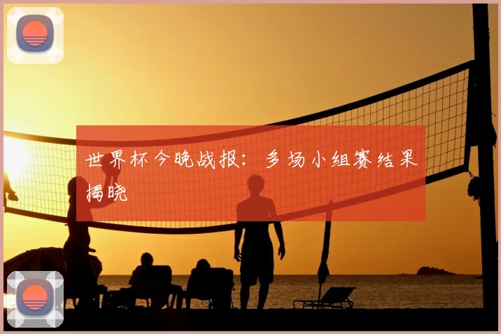 世界杯今晚战报：多场小组赛结果揭晓