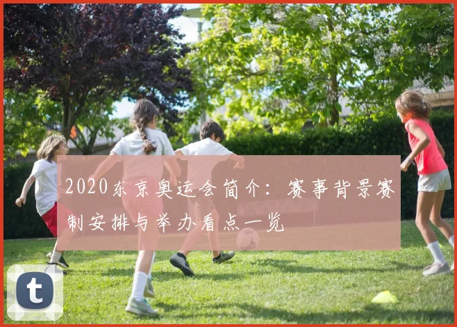 2020东京奥运会简介:赛事背景赛制安排与举办看点一览