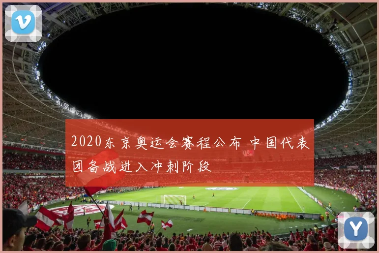 2020东京奥运会赛程公布 中国代表团备战进入冲刺阶段