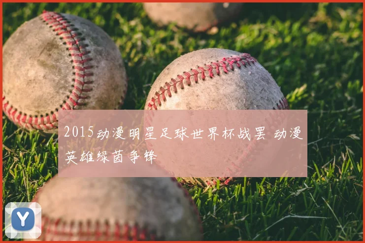 2015动漫明星足球世界杯战罢 动漫英雄绿茵争锋