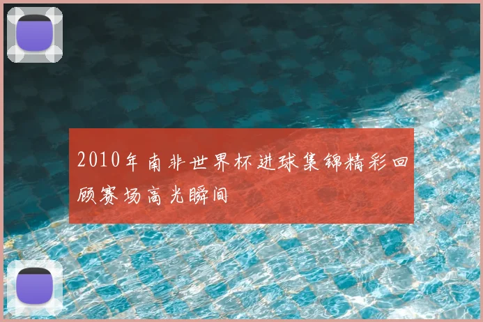 2010年南非世界杯进球集锦精彩回顾赛场高光瞬间