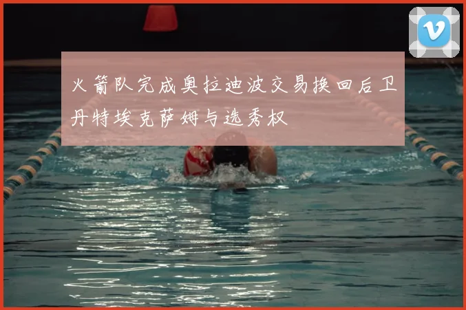火箭队完成奥拉迪波交易换回后卫丹特埃克萨姆与选秀权