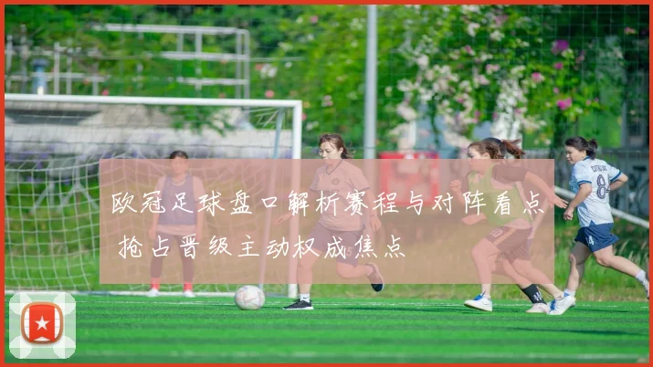 欧冠足球盘口解析赛程与对阵看点 抢占晋级主动权成焦点