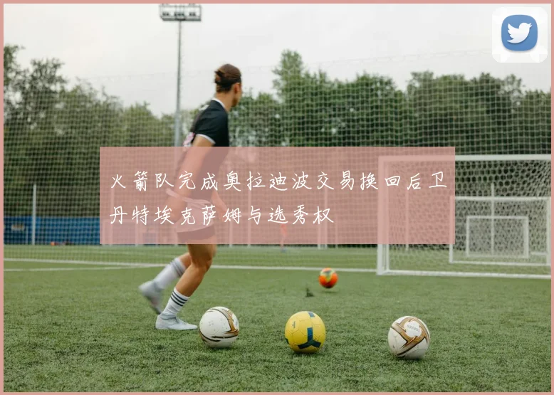 火箭队完成奥拉迪波交易换回后卫丹特埃克萨姆与选秀权