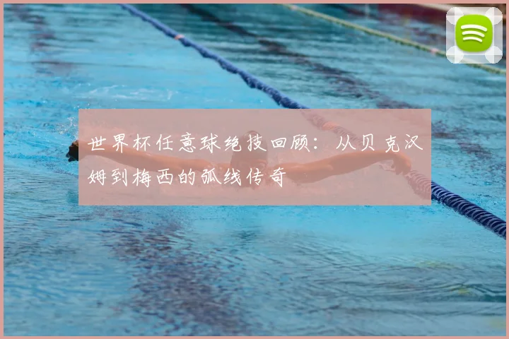 世界杯任意球绝技回顾:从贝克汉姆到梅西的弧线传奇