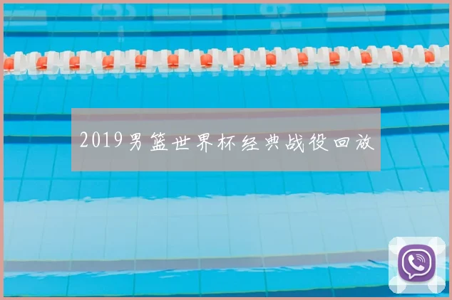 2019男篮世界杯经典战役回放
