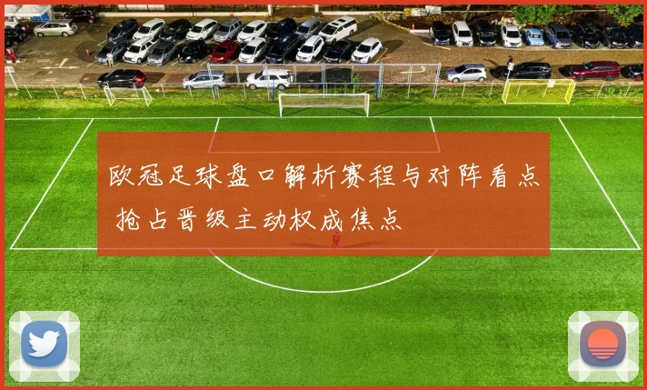 欧冠足球盘口解析赛程与对阵看点 抢占晋级主动权成焦点
