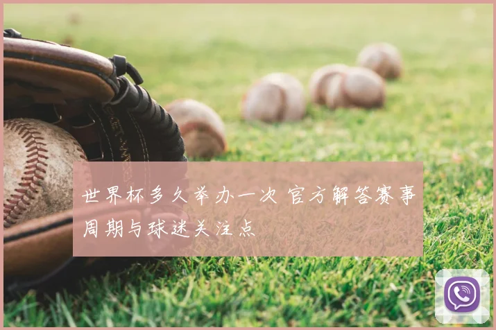 世界杯多久举办一次 官方解答赛事周期与球迷关注点