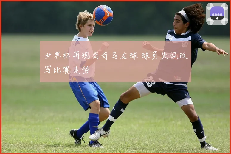 世界杯再现离奇乌龙球 球员失误改写比赛走势