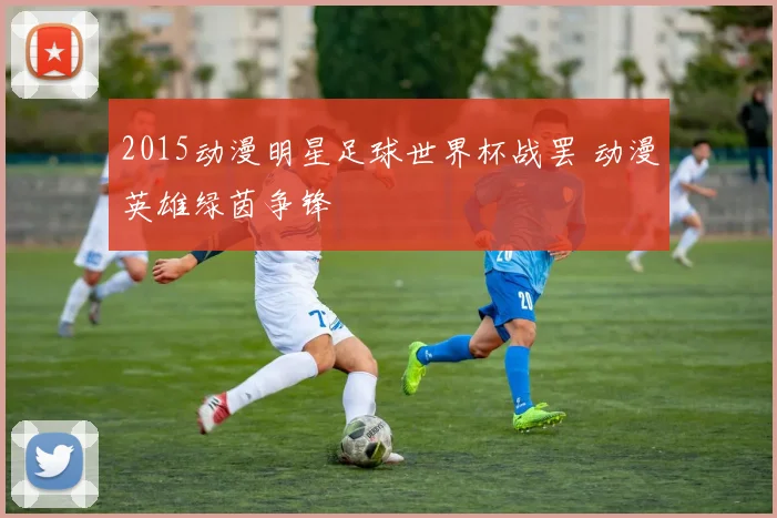 2015动漫明星足球世界杯战罢 动漫英雄绿茵争锋