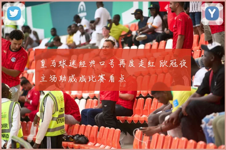 皇马球迷经典口号再度走红 欧冠夜主场助威成比赛看点